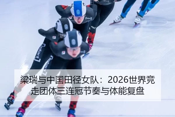 梁瑞与中国田径女队：2026世界竞走团体三连冠节奏与体能复盘
